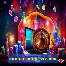 sonhar com vizinho jogo do bicho